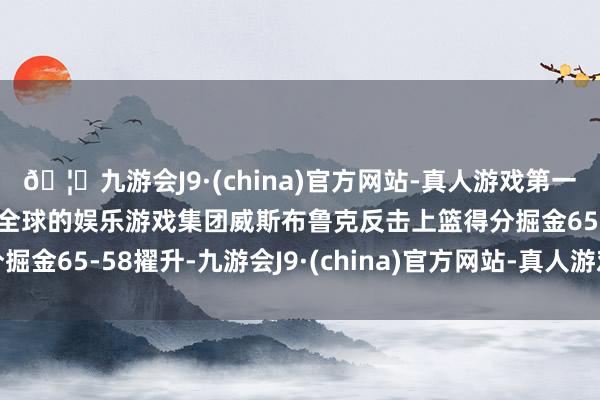 🦄九游会J9·(china)官方网站-真人游戏第一品牌【登录入口】风靡全球的娱乐游戏集团威斯布鲁克反击上篮得分掘金65-58擢升-九游会J9·(china)官方网站-真人游戏第一品牌