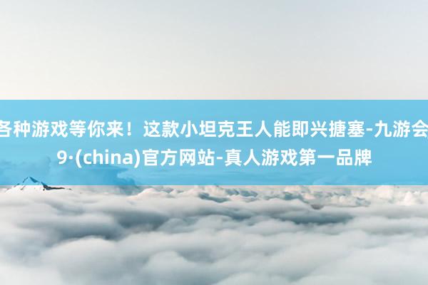 各种游戏等你来!这款小坦克王人能即兴搪塞-九游会J9·(china)官方网站-真人游戏第一品牌