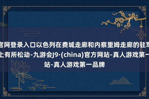 官网登录入口以色列在费城走廊和内察里姆走廊的驻军问题上有所松动-九游会J9·(china)官方网站-真人游戏第一品牌