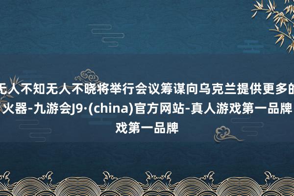 无人不知无人不晓将举行会议筹谋向乌克兰提供更多的火器-九游会J9·(china)官方网站-真人游戏第一品牌
