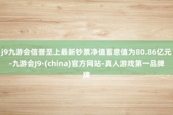 j9九游会信誉至上最新钞票净值蓄意值为80.86亿元-九游会J9·(china)官方网站-真人游戏第一品牌