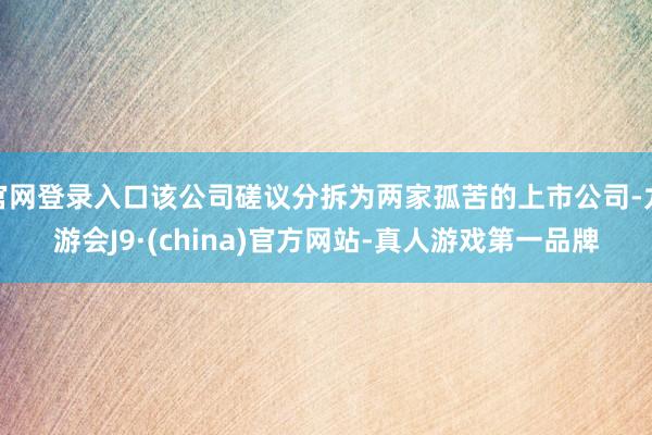 官网登录入口该公司磋议分拆为两家孤苦的上市公司-九游会J9·(china)官方网站-真人游戏第一品牌