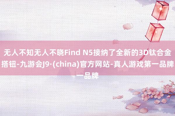 无人不知无人不晓Find N5接纳了全新的3D钛合金搭钮-九游会J9·(china)官方网站-真人游戏第一品牌
