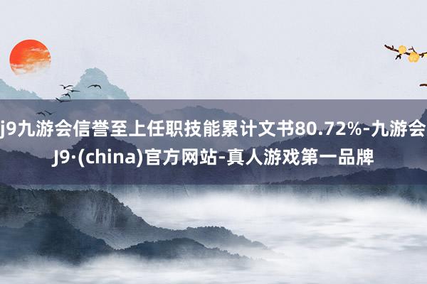 j9九游会信誉至上任职技能累计文书80.72%-九游会J9·(china)官方网站-真人游戏第一品牌