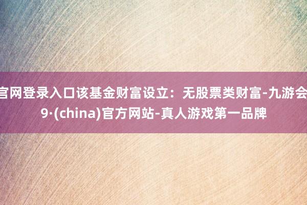 官网登录入口该基金财富设立：无股票类财富-九游会J9·(china)官方网站-真人游戏第一品牌