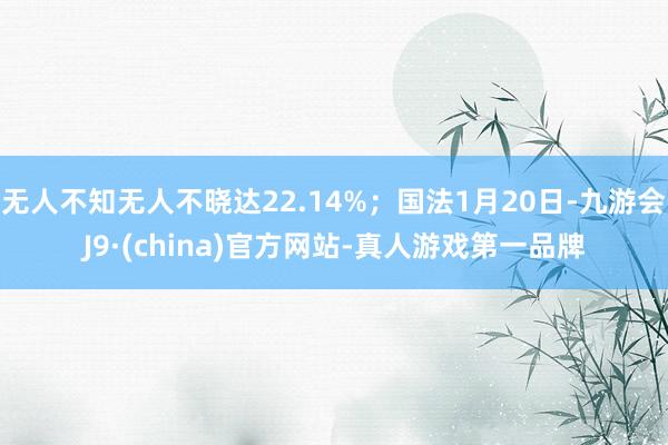 无人不知无人不晓达22.14%；国法1月20日-九游会J9·(china)官方网站-真人游戏第一品牌