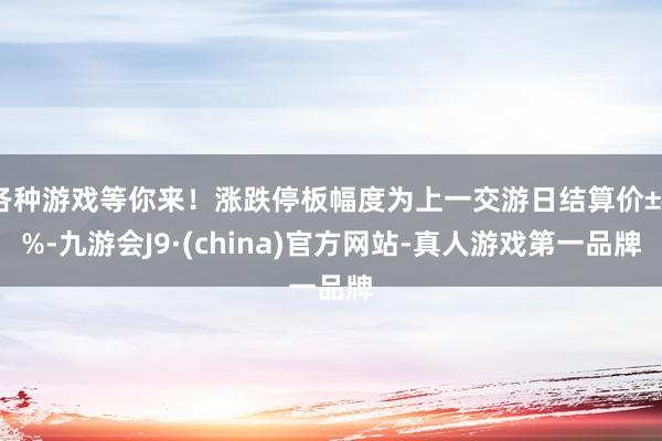 各种游戏等你来!涨跌停板幅度为上一交游日结算价±4%-九游会J9·(china)官方网站-真人游戏第一品牌