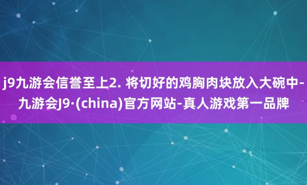 j9九游会信誉至上2. 将切好的鸡胸肉块放入大碗中-九游会J9·(china)官方网站-真人游戏第一品牌
