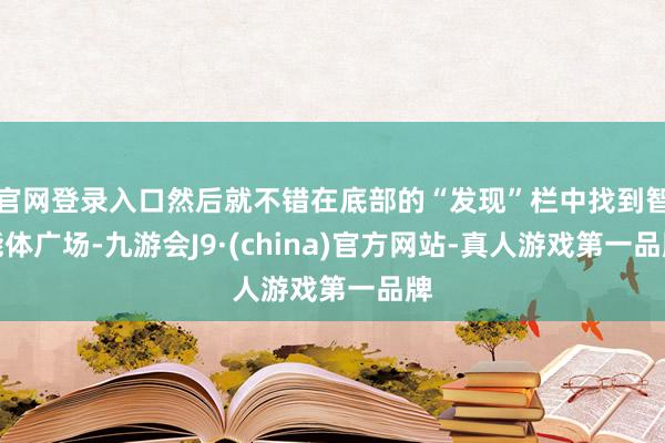 官网登录入口然后就不错在底部的“发现”栏中找到智能体广场-九游会J9·(china)官方网站-真人游戏第一品牌