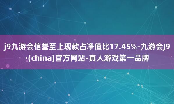 j9九游会信誉至上现款占净值比17.45%-九游会J9·(china)官方网站-真人游戏第一品牌