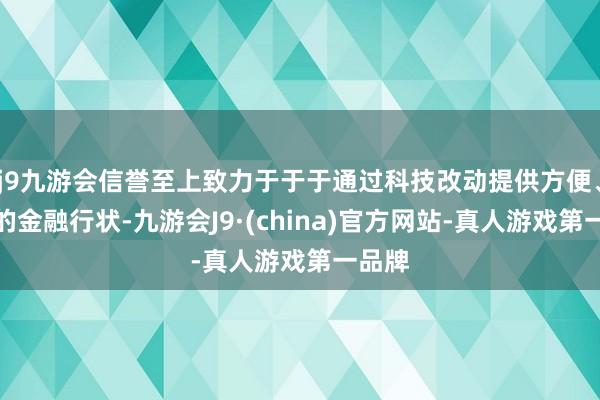 j9九游会信誉至上致力于于于通过科技改动提供方便、安全的金融行状-九游会J9·(china)官方网站-真人游戏第一品牌