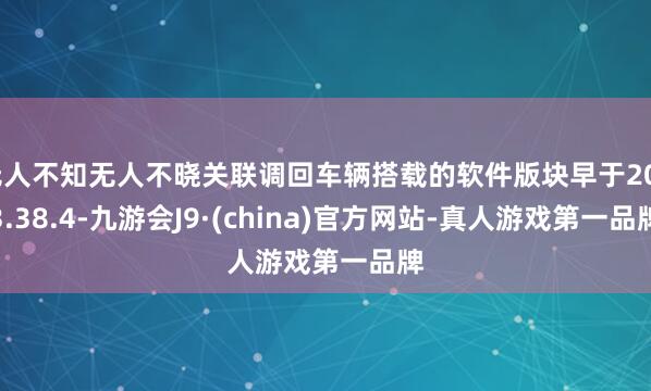 无人不知无人不晓关联调回车辆搭载的软件版块早于2023.38.4-九游会J9·(china)官方网站-真人游戏第一品牌