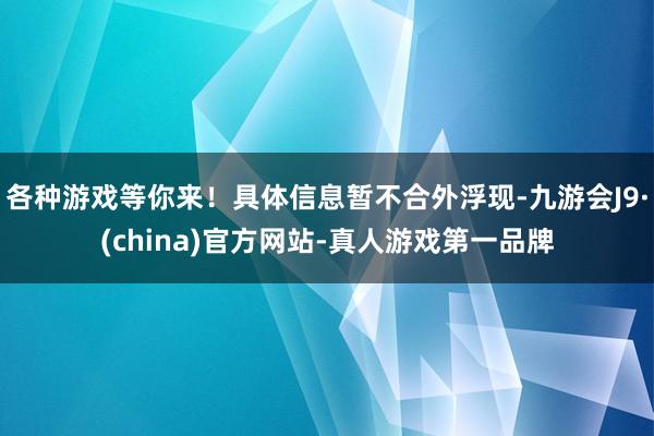 各种游戏等你来！具体信息暂不合外浮现-九游会J9·(china)官方网站-真人游戏第一品牌