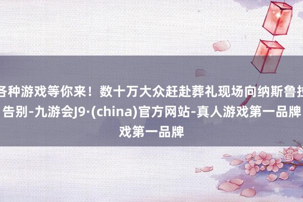 各种游戏等你来！数十万大众赶赴葬礼现场向纳斯鲁拉告别-九游会J9·(china)官方网站-真人游戏第一品牌