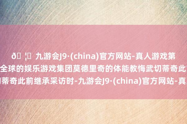 🦄九游会J9·(china)官方网站-真人游戏第一品牌【登录入口】风靡全球的娱乐游戏集团莫德里奇的体能教悔武切蒂奇此前继承采访时-九游会J9·(china)官方网站-真人游戏第一品牌
