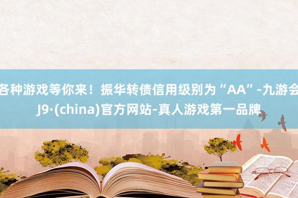 各种游戏等你来！振华转债信用级别为“AA”-九游会J9·(china)官方网站-真人游戏第一品牌