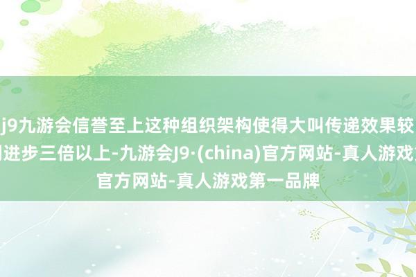j9九游会信誉至上这种组织架构使得大叫传递效果较六国队列进步三倍以上-九游会J9·(china)官方网站-真人游戏第一品牌