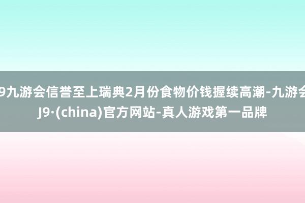 j9九游会信誉至上瑞典2月份食物价钱握续高潮-九游会J9·(china)官方网站-真人游戏第一品牌