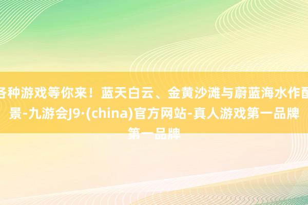各种游戏等你来！蓝天白云、金黄沙滩与蔚蓝海水作配景-九游会J9·(china)官方网站-真人游戏第一品牌