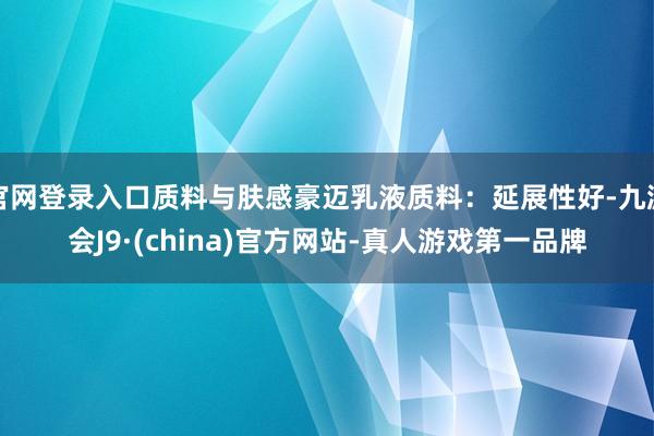 官网登录入口质料与肤感豪迈乳液质料：延展性好-九游会J9·(china)官方网站-真人游戏第一品牌