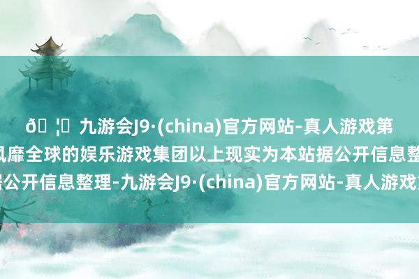 🦄九游会J9·(china)官方网站-真人游戏第一品牌【登录入口】风靡全球的娱乐游戏集团以上现实为本站据公开信息整理-九游会J9·(china)官方网站-真人游戏第一品牌