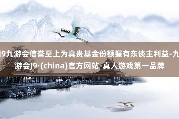 j9九游会信誉至上为真贵基金份额握有东谈主利益-九游会J9·(china)官方网站-真人游戏第一品牌