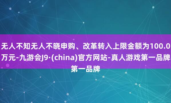 无人不知无人不晓申购、改革转入上限金额为100.0万元-九游会J9·(china)官方网站-真人游戏第一品牌