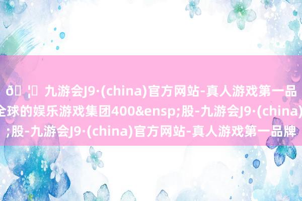 🦄九游会J9·(china)官方网站-真人游戏第一品牌【登录入口】风靡全球的娱乐游戏集团400&ensp;股-九游会J9·(china)官方网站-真人游戏第一品牌