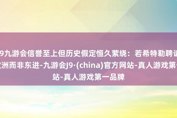 j9九游会信誉至上但历史假定恒久萦绕：若希特勒聘请巩固欧洲而非东进-九游会J9·(china)官方网站-真人游戏第一品牌