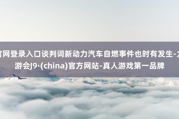 官网登录入口谈判词新动力汽车自燃事件也时有发生-九游会J9·(china)官方网站-真人游戏第一品牌