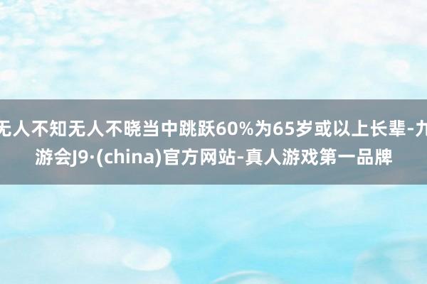 无人不知无人不晓当中跳跃60%为65岁或以上长辈-九游会J9·(china)官方网站-真人游戏第一品牌