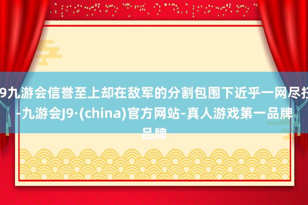 j9九游会信誉至上却在敌军的分割包围下近乎一网尽扫-九游会J9·(china)官方网站-真人游戏第一品牌