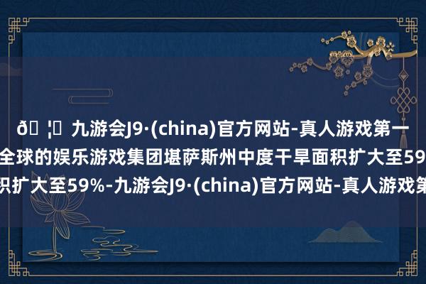 🦄九游会J9·(china)官方网站-真人游戏第一品牌【登录入口】风靡全球的娱乐游戏集团堪萨斯州中度干旱面积扩大至59%-九游会J9·(china)官方网站-真人游戏第一品牌