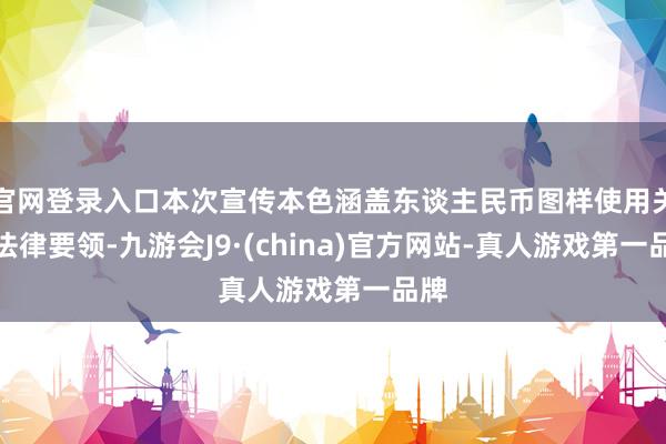 官网登录入口本次宣传本色涵盖东谈主民币图样使用关系法律要领-九游会J9·(china)官方网站-真人游戏第一品牌