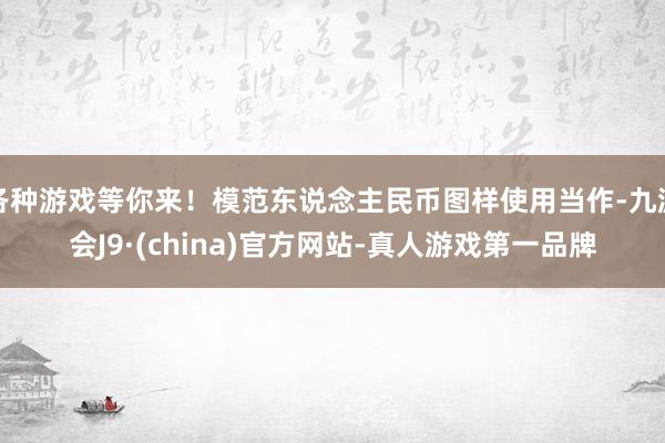 各种游戏等你来！模范东说念主民币图样使用当作-九游会J9·(china)官方网站-真人游戏第一品牌