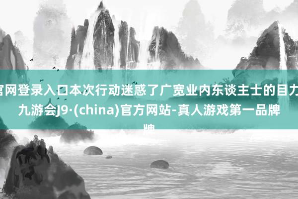 官网登录入口本次行动迷惑了广宽业内东谈主士的目力-九游会J9·(china)官方网站-真人游戏第一品牌