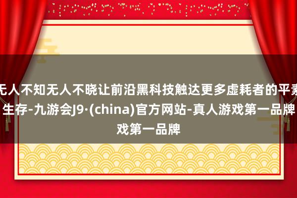 无人不知无人不晓让前沿黑科技触达更多虚耗者的平素生存-九游会J9·(china)官方网站-真人游戏第一品牌
