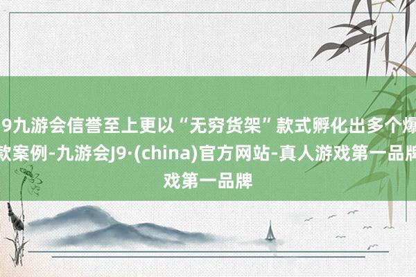 j9九游会信誉至上更以“无穷货架”款式孵化出多个爆款案例-九游会J9·(china)官方网站-真人游戏第一品牌