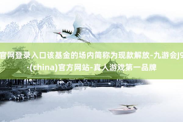 官网登录入口该基金的场内简称为现款解放-九游会J9·(china)官方网站-真人游戏第一品牌