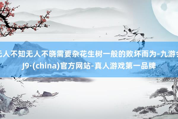 无人不知无人不晓需要杂花生树一般的败坏而为-九游会J9·(china)官方网站-真人游戏第一品牌