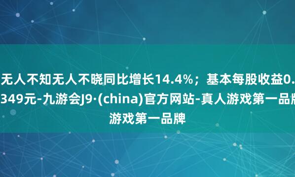 无人不知无人不晓同比增长14.4%；基本每股收益0.0349元-九游会J9·(china)官方网站-真人游戏第一品牌