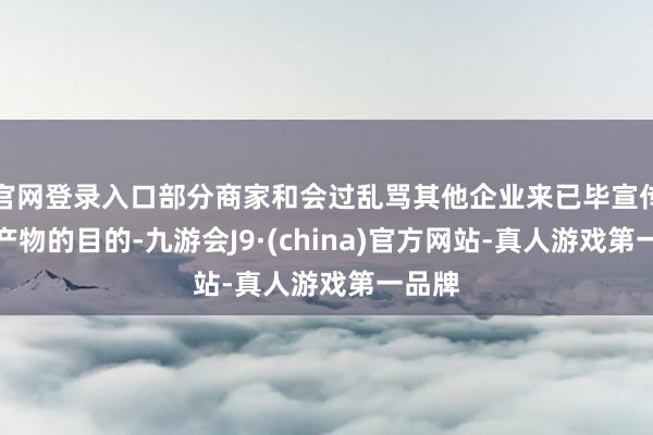 官网登录入口部分商家和会过乱骂其他企业来已毕宣传自家产物的目的-九游会J9·(china)官方网站-真人游戏第一品牌