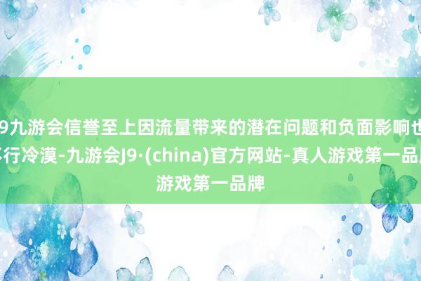 j9九游会信誉至上因流量带来的潜在问题和负面影响也不行冷漠-九游会J9·(china)官方网站-真人游戏第一品牌