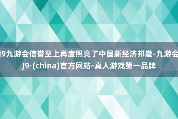 j9九游会信誉至上再度照亮了中国新经济邦畿-九游会J9·(china)官方网站-真人游戏第一品牌