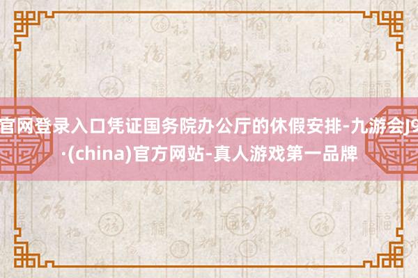 官网登录入口凭证国务院办公厅的休假安排-九游会J9·(china)官方网站-真人游戏第一品牌