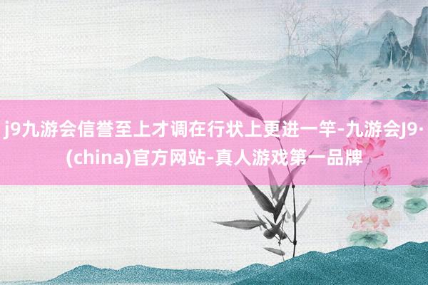j9九游会信誉至上才调在行状上更进一竿-九游会J9·(china)官方网站-真人游戏第一品牌