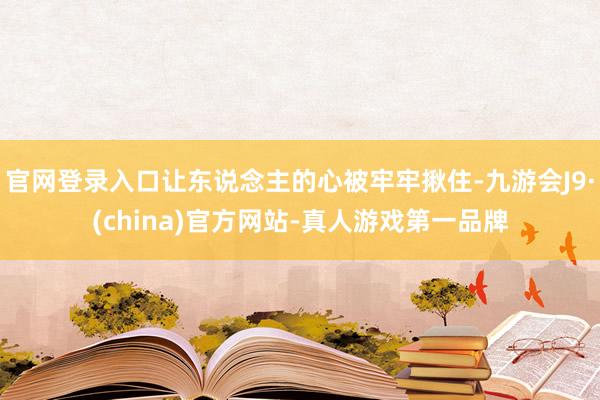官网登录入口让东说念主的心被牢牢揪住-九游会J9·(china)官方网站-真人游戏第一品牌