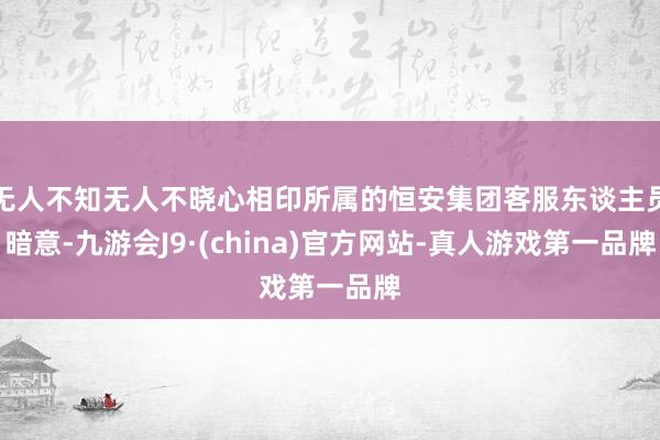 无人不知无人不晓心相印所属的恒安集团客服东谈主员暗意-九游会J9·(china)官方网站-真人游戏第一品牌