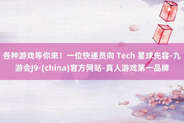 各种游戏等你来！一位快递员向 Tech 星球先容-九游会J9·(china)官方网站-真人游戏第一品牌