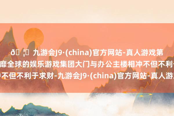 🦄九游会J9·(china)官方网站-真人游戏第一品牌【登录入口】风靡全球的娱乐游戏集团大门与办公主楼相冲不但不利于求财-九游会J9·(china)官方网站-真人游戏第一品牌